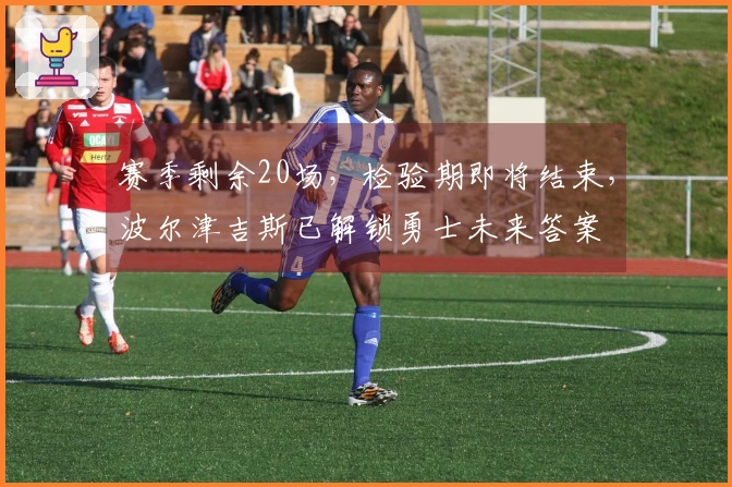 赛季剩余20场，检验期即将结束，波尔津吉斯已解锁勇士未来答案