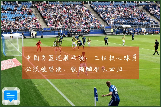 中国男篮连胜两场，三位核心球员必须被替换，张镇麟难以回归