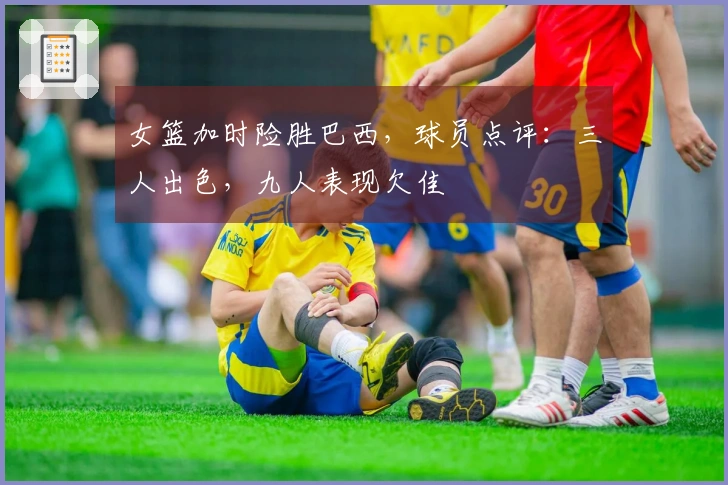 女篮加时险胜巴西，球员点评：三人出色，九人表现欠佳