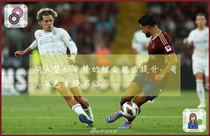 湖人替补中锋的综合能力提升，奇兵角色表现不俗？