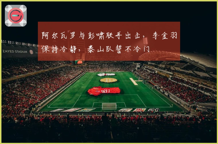 阿尔瓦罗与彭啸联手出击，李金羽保持冷静，泰山队誓不冷门