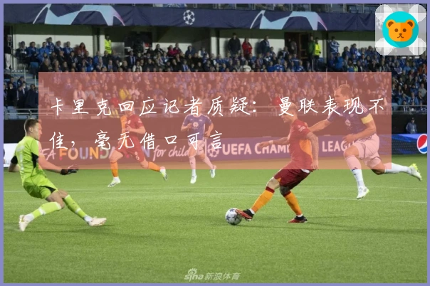 卡里克回应记者质疑：曼联表现不佳，毫无借口可言