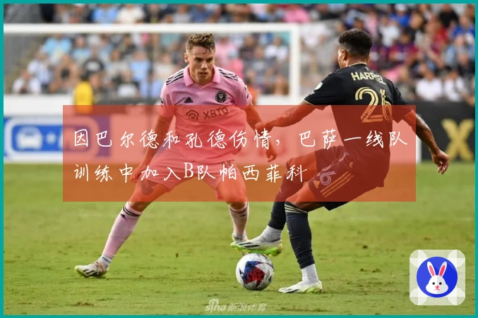 因巴尔德和孔德伤情，巴萨一线队训练中加入B队帕西菲科