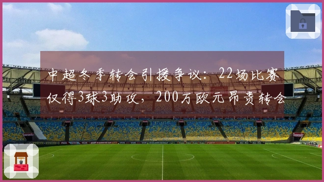 中超冬季转会引援争议：22场比赛仅得3球3助攻，200万欧元昂贵转会费与标王并列