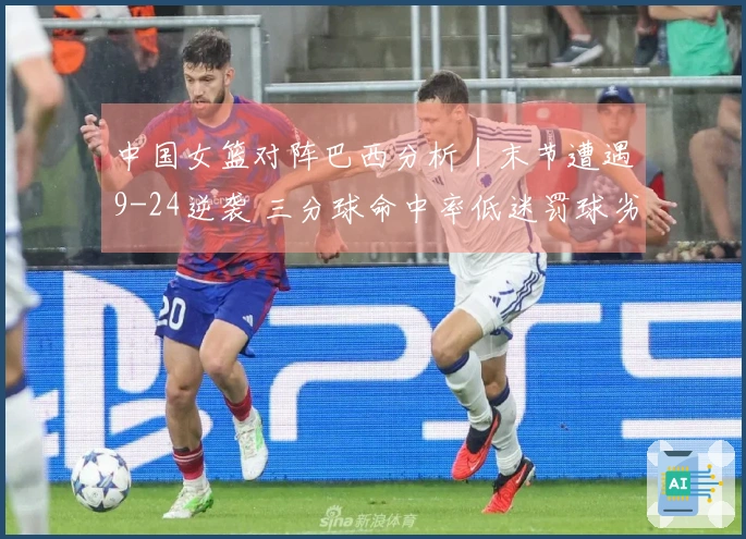 中国女篮对阵巴西分析｜末节遭遇9-24逆袭 三分球命中率低迷罚球劣势明显