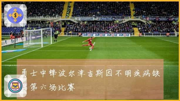 勇士中锋波尔津吉斯因不明疾病缺席第六场比赛