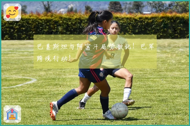 巴基斯坦与阿富汗局势激化！巴军跨境行动！