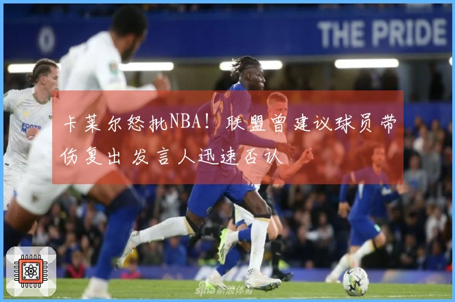 卡莱尔怒批NBA！联盟曾建议球员带伤复出 发言人迅速否认