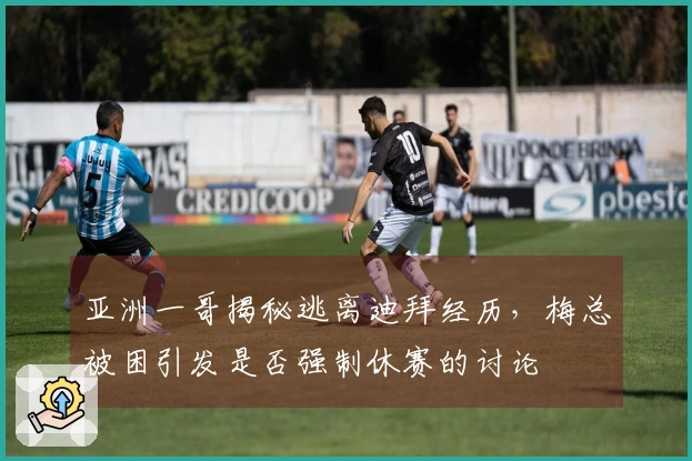 亚洲一哥揭秘逃离迪拜经历，梅总被困引发是否强制休赛的讨论