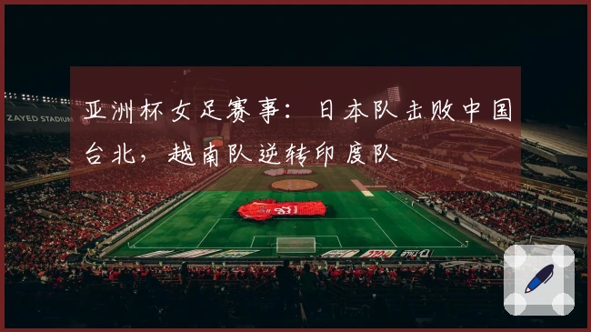 亚洲杯女足赛事：日本队击败中国台北，越南队逆转印度队