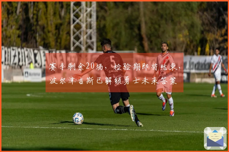 赛季剩余20场，检验期即将结束，波尔津吉斯已解锁勇士未来答案