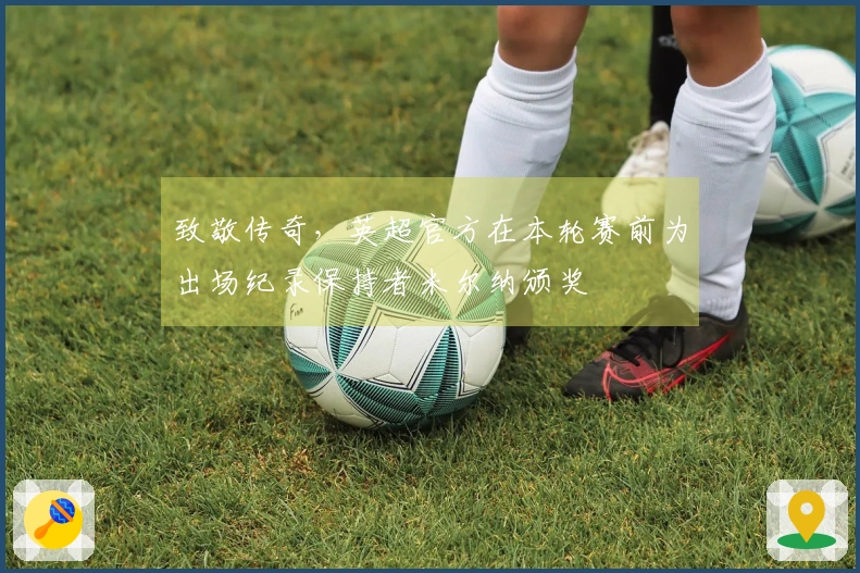 致敬传奇，英超官方在本轮赛前为出场纪录保持者米尔纳颁奖