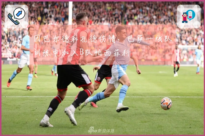 因巴尔德和孔德伤情，巴萨一线队训练中加入B队帕西菲科