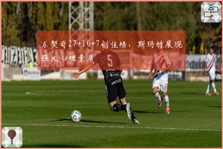 东契奇27+10+7创佳绩，斯玛特展现强大心理素质