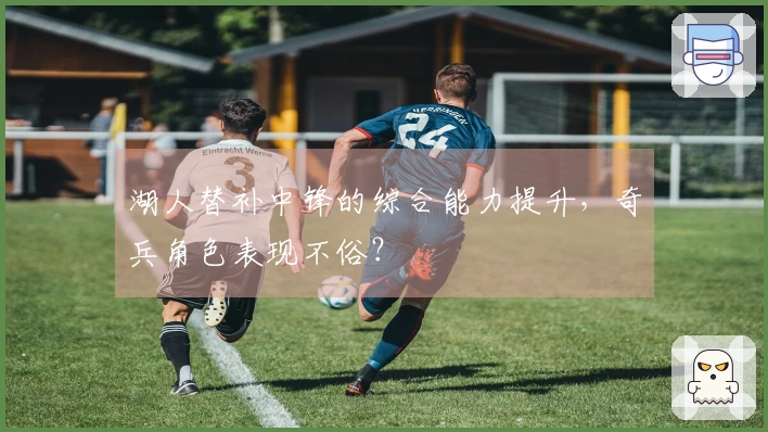 湖人替补中锋的综合能力提升，奇兵角色表现不俗？