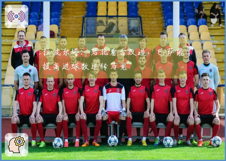 拉波尔塔：若北看台改造，巴萨能提高进球数逆转马竞