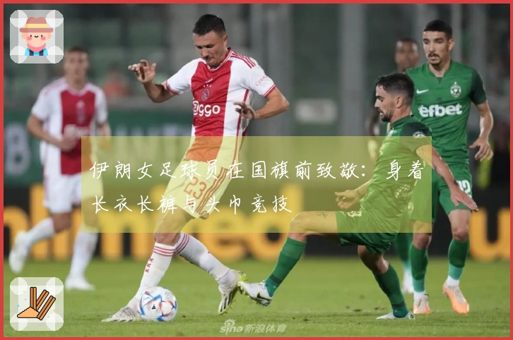 伊朗女足球员在国旗前致敬：身着长衣长裤与头巾竞技