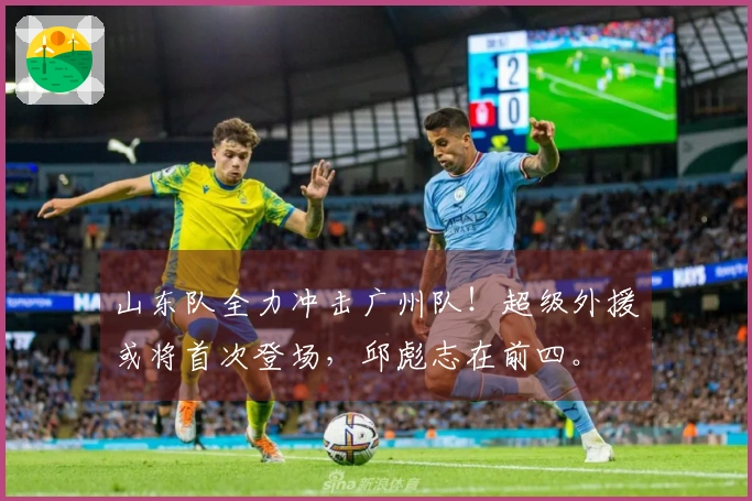 山东队全力冲击广州队！超级外援或将首次登场，邱彪志在前四。