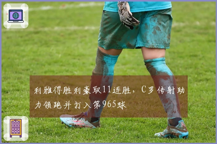 利雅得胜利豪取11连胜，C罗传射助力领跑并打入第965球