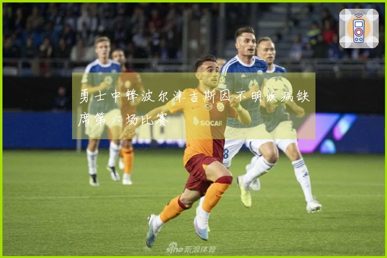 勇士中锋波尔津吉斯因不明疾病缺席第六场比赛