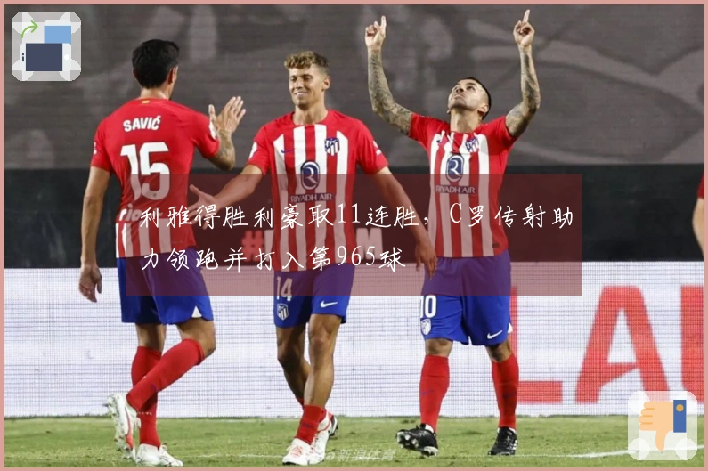 利雅得胜利豪取11连胜，C罗传射助力领跑并打入第965球