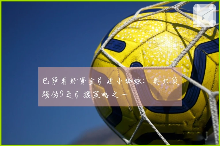 巴萨看好资金引进小蜘蛛；奥尔莫踢伪9是引援策略之一