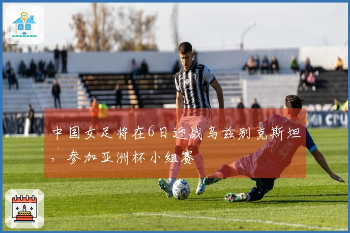 中国女足将在6日迎战乌兹别克斯坦，参加亚洲杯小组赛