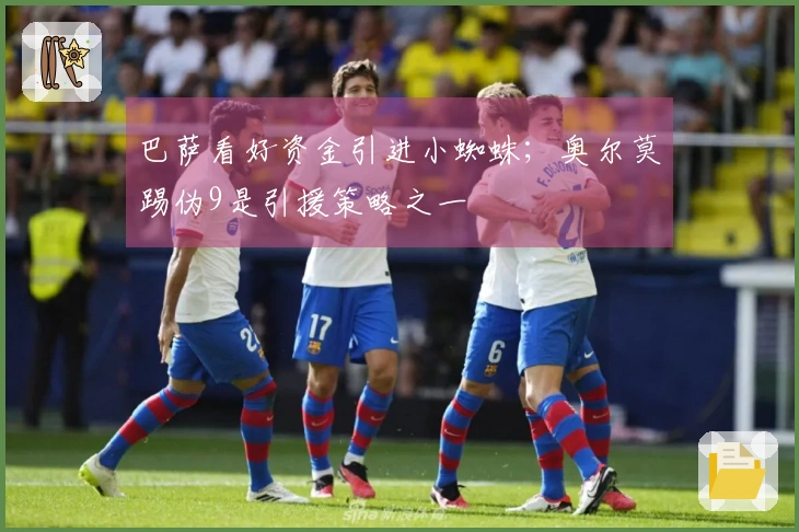巴萨看好资金引进小蜘蛛；奥尔莫踢伪9是引援策略之一