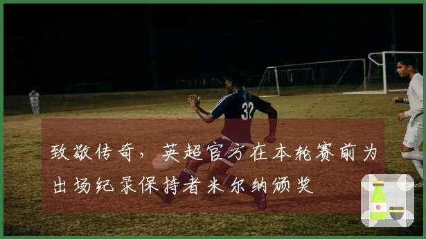 致敬传奇，英超官方在本轮赛前为出场纪录保持者米尔纳颁奖