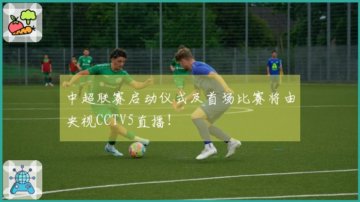 中超联赛启动仪式及首场比赛将由央视CCTV5直播！