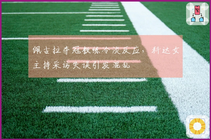 佩古拉夺冠教练冷淡反应，科达女主持采访失误引发混乱