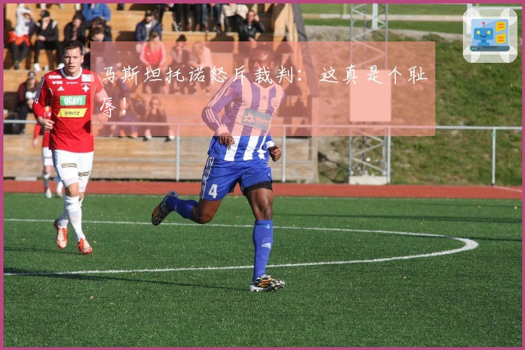 马斯坦托诺怒斥裁判：这真是个耻辱！