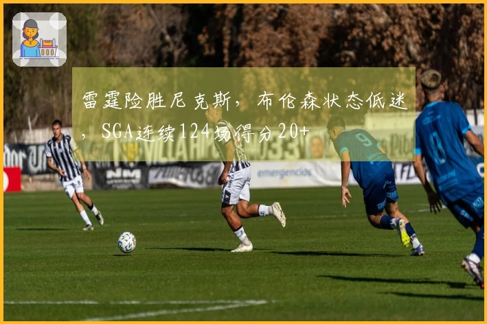 雷霆险胜尼克斯，布伦森状态低迷，SGA连续124场得分20+