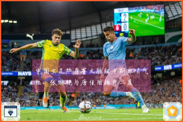 中国女足热身赛大胜纽卡斯尔喷气机，张琳艳与唐佳丽梅开二度