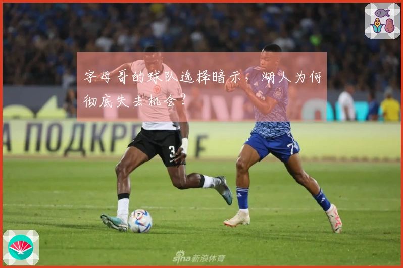 字母哥的球队选择暗示，湖人为何彻底失去机会？